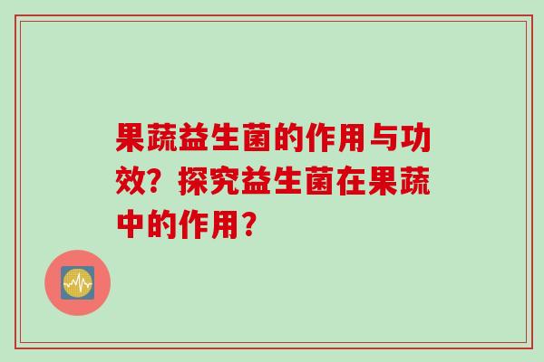 果蔬益生菌的作用与功效？探究益生菌在果蔬中的作用？