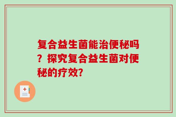 复合益生菌能治便秘吗？探究复合益生菌对便秘的疗效？