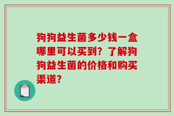 狗狗益生菌多少钱一盒哪里可以买到？了解狗狗益生菌的价格和购买渠道？