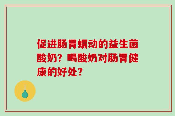 促进肠胃蠕动的益生菌酸奶？喝酸奶对肠胃健康的好处？