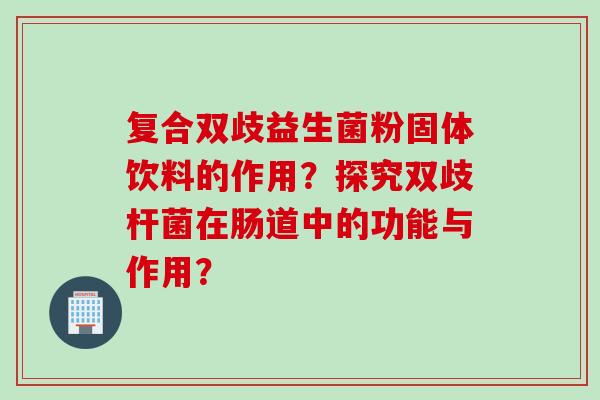 复合双歧益生菌粉固体饮料的作用？探究双歧杆菌在肠道中的功能与作用？