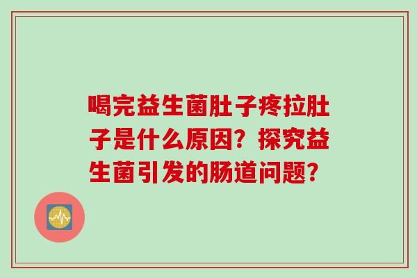 喝完益生菌肚子疼拉肚子是什么原因？探究益生菌引发的肠道问题？