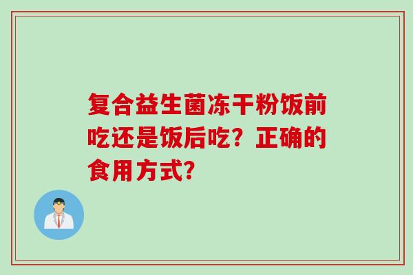 复合益生菌冻干粉饭前吃还是饭后吃？正确的食用方式？