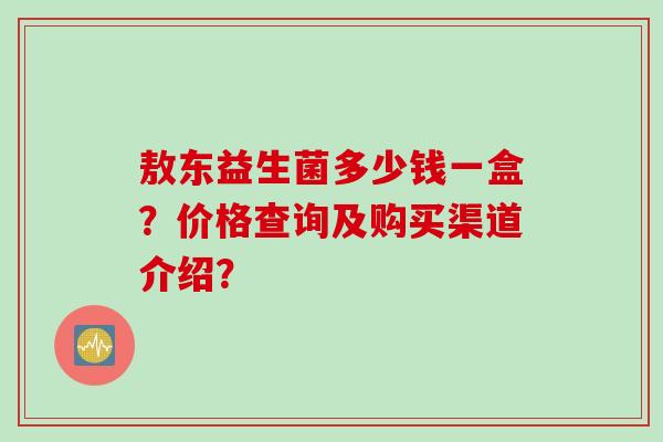 敖东益生菌多少钱一盒？价格查询及购买渠道介绍？