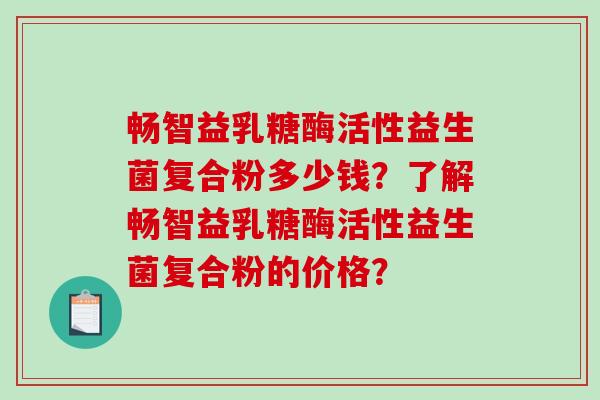 畅智益乳糖酶活性益生菌复合粉多少钱？了解畅智益乳糖酶活性益生菌复合粉的价格？