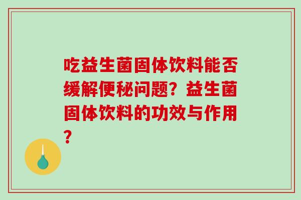 吃益生菌固体饮料能否缓解便秘问题？益生菌固体饮料的功效与作用？