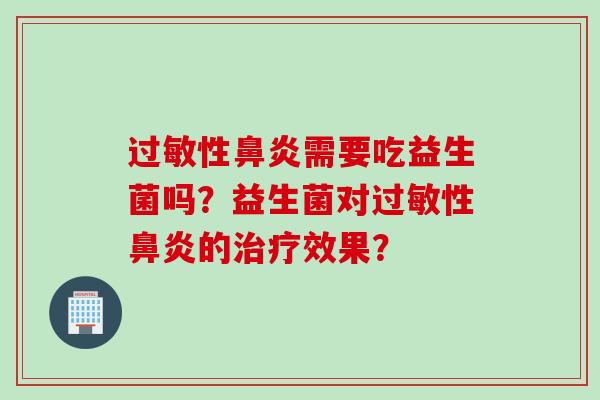 过敏性鼻炎需要吃益生菌吗？益生菌对过敏性鼻炎的治疗效果？