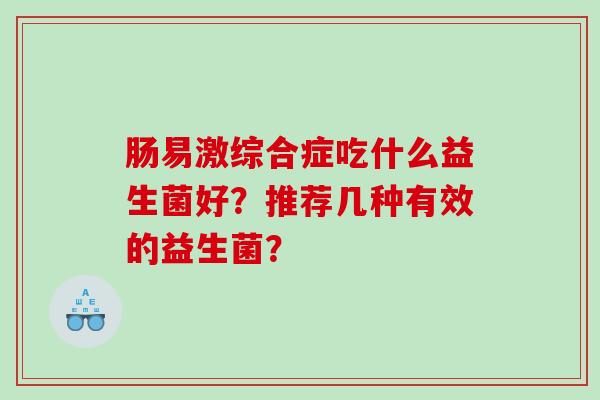 肠易激综合症吃什么益生菌好？推荐几种有效的益生菌？