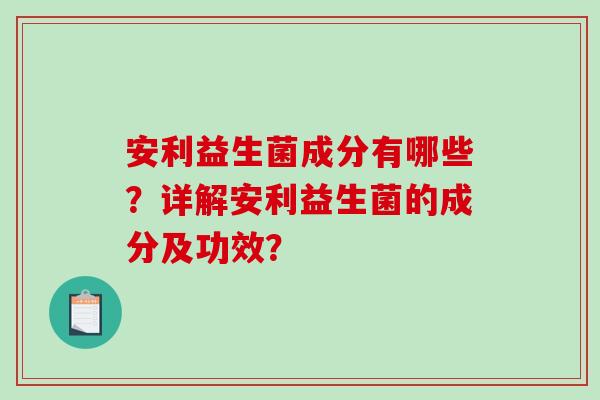 安利益生菌成分有哪些？详解安利益生菌的成分及功效？