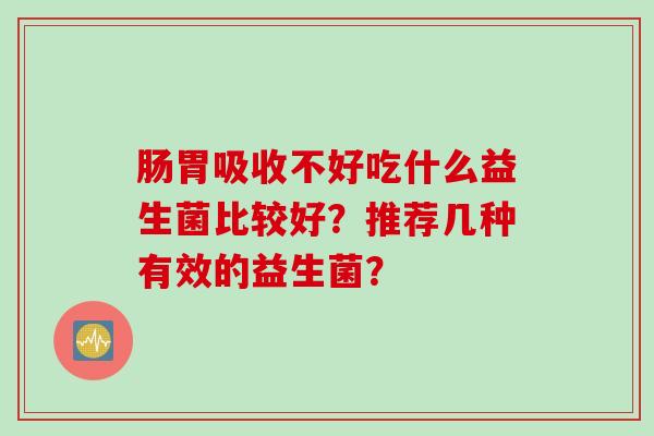 肠胃吸收不好吃什么益生菌比较好？推荐几种有效的益生菌？