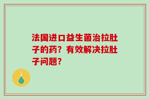 法国进口益生菌拉肚子的药？有效解决拉肚子问题？