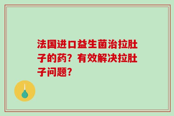 法国进口益生菌治拉肚子的药？有效解决拉肚子问题？