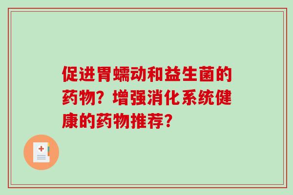 促进胃蠕动和益生菌的药物？增强消化系统健康的药物推荐？