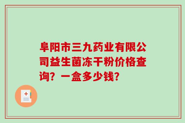 阜阳市三九药业有限公司益生菌冻干粉价格查询？一盒多少钱？