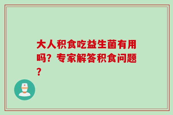 大人积食吃益生菌有用吗？专家解答积食问题？