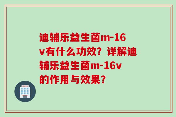 迪辅乐益生菌m-16v有什么功效？详解迪辅乐益生菌m-16v的作用与效果？