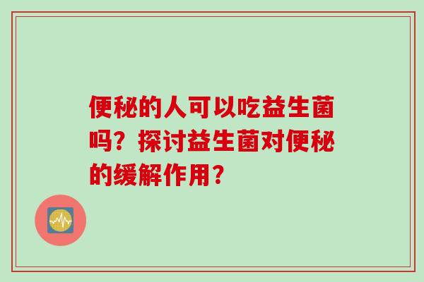 便秘的人可以吃益生菌吗？探讨益生菌对便秘的缓解作用？