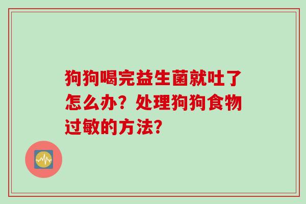 狗狗喝完益生菌就吐了怎么办？处理狗狗食物的方法？