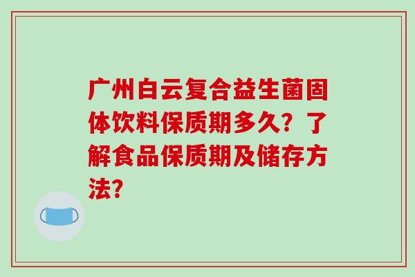 广州白云复合益生菌固体饮料保质期多久？了解食品保质期及储存方法？