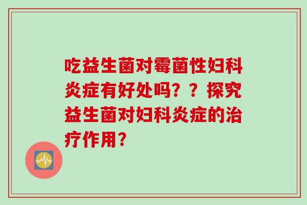 吃益生菌对霉菌性妇科炎症有好处吗？？探究益生菌对妇科炎症的治疗作用？