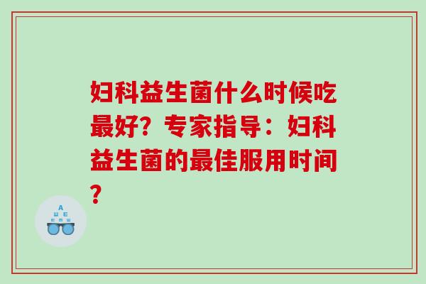 妇科益生菌什么时候吃最好？专家指导：妇科益生菌的最佳服用时间？