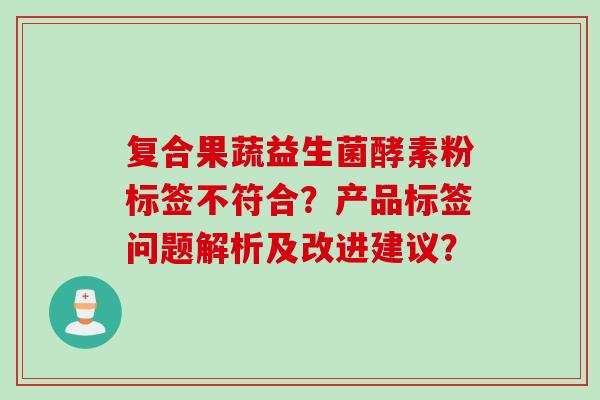 复合果蔬益生菌酵素粉标签不符合？产品标签问题解析及改进建议？