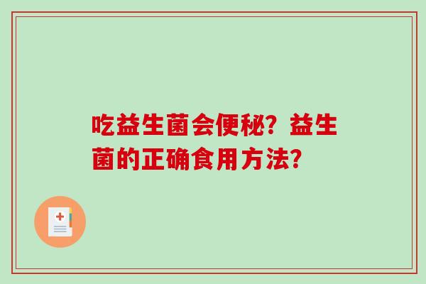 吃益生菌会便秘？益生菌的正确食用方法？