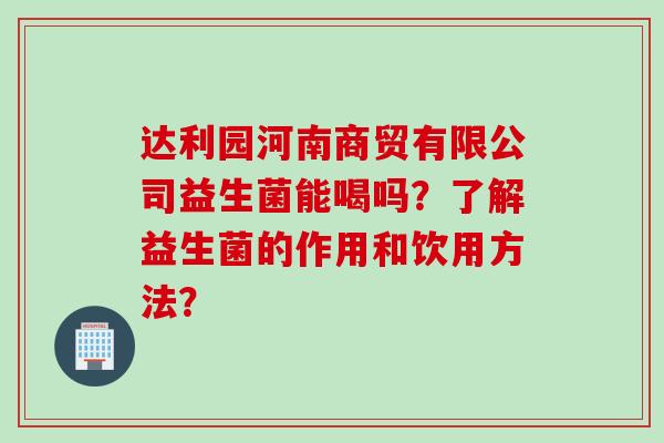 达利园河南商贸有限公司益生菌能喝吗？了解益生菌的作用和饮用方法？