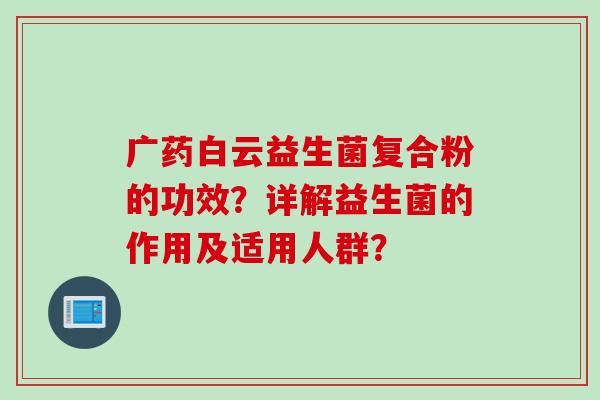 广药白云益生菌复合粉的功效？详解益生菌的作用及适用人群？