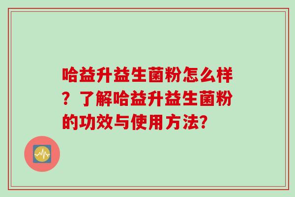 哈益升益生菌粉怎么样？了解哈益升益生菌粉的功效与使用方法？