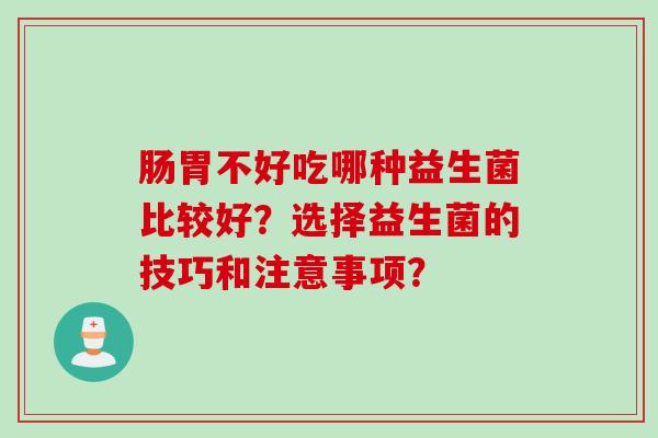 肠胃不好吃哪种益生菌比较好？选择益生菌的技巧和注意事项？