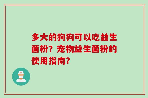 多大的狗狗可以吃益生菌粉？宠物益生菌粉的使用指南？