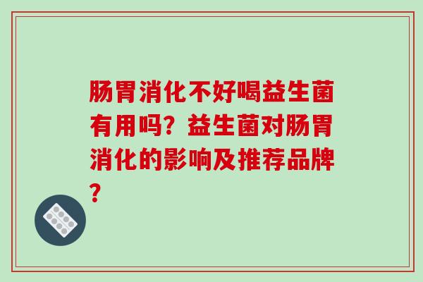 肠胃消化不好喝益生菌有用吗？益生菌对肠胃消化的影响及推荐品牌？