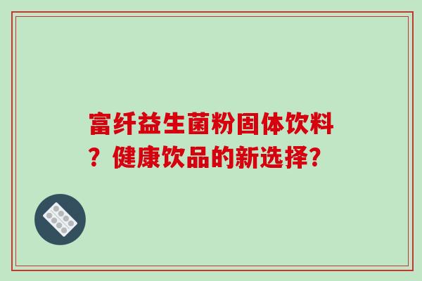 富纤益生菌粉固体饮料？健康饮品的新选择？