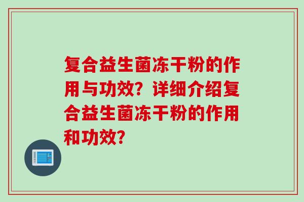 复合益生菌冻干粉的作用与功效？详细介绍复合益生菌冻干粉的作用和功效？