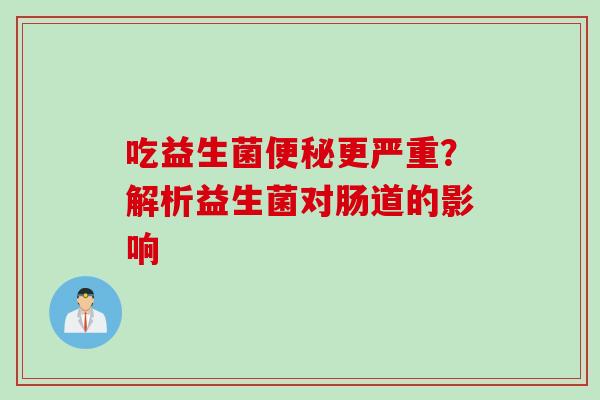 吃益生菌便秘更严重？解析益生菌对肠道的影响