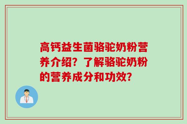 高钙益生菌骆驼奶粉营养介绍？了解骆驼奶粉的营养成分和功效？