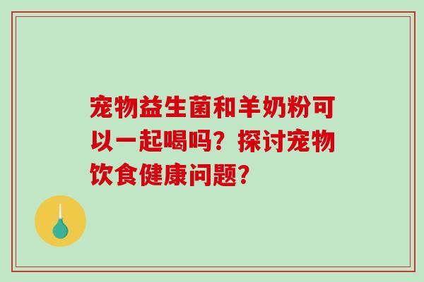 宠物益生菌和羊奶粉可以一起喝吗？探讨宠物饮食健康问题？