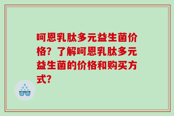 呵恩乳肽多元益生菌价格？了解呵恩乳肽多元益生菌的价格和购买方式？