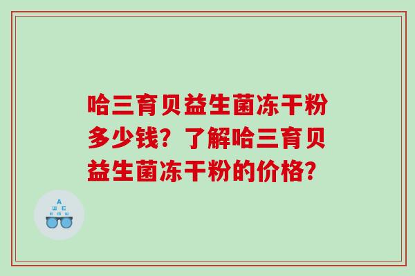 哈三育贝益生菌冻干粉多少钱？了解哈三育贝益生菌冻干粉的价格？