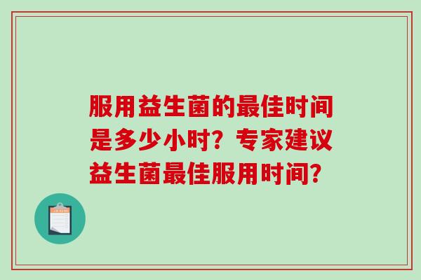 服用益生菌的佳时间是多少小时？专家建议益生菌佳服用时间？