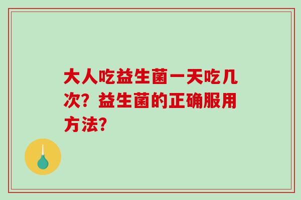 大人吃益生菌一天吃几次？益生菌的正确服用方法？