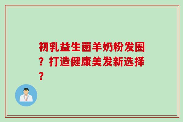 初乳益生菌羊奶粉发圈？打造健康美发新选择？