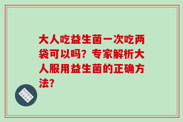 大人吃益生菌一次吃两袋可以吗？专家解析大人服用益生菌的正确方法？