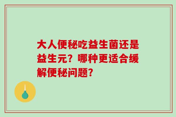 大人吃益生菌还是益生元？哪种更适合缓解问题？