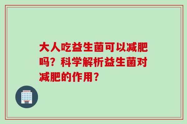 大人吃益生菌可以吗？科学解析益生菌对的作用？