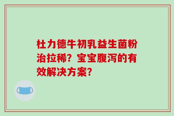 杜力德牛初乳益生菌粉治拉稀？宝宝腹泻的有效解决方案？