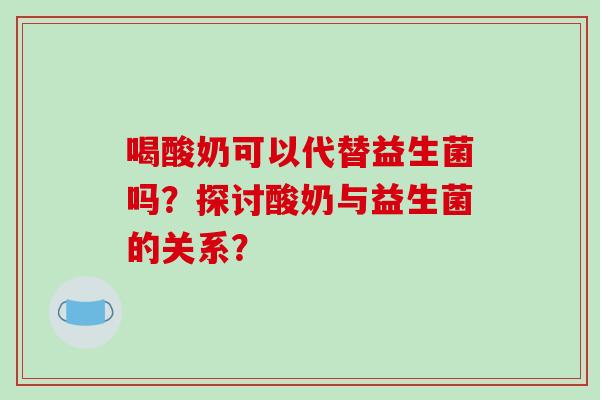 喝酸奶可以代替益生菌吗？探讨酸奶与益生菌的关系？