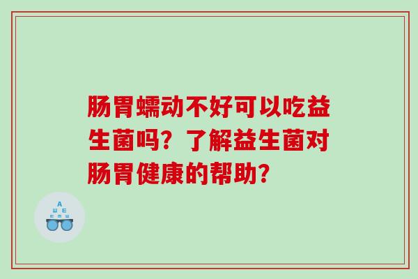 肠胃蠕动不好可以吃益生菌吗？了解益生菌对肠胃健康的帮助？