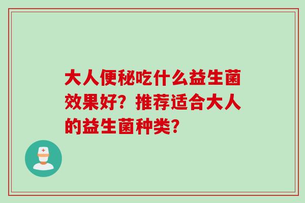 大人便秘吃什么益生菌效果好？推荐适合大人的益生菌种类？